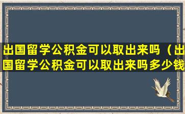 出国留学公积金可以取出来吗（出国留学公积金可以取出来吗多少钱）