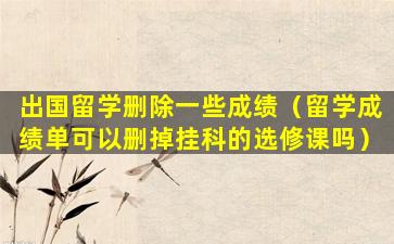 出国留学删除一些成绩（留学成绩单可以删掉挂科的选修课吗）