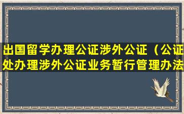 出国留学办理公证涉外公证（公证处办理涉外公证业务暂行管理办法）