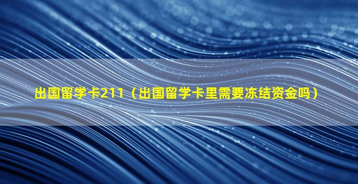 出国留学卡211（出国留学卡里需要冻结资金吗）