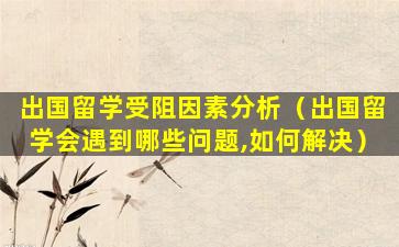 出国留学受阻因素分析（出国留学会遇到哪些问题,如何解决）