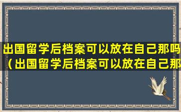 出国留学后档案可以放在自己那吗（出国留学后档案可以放在自己那吗怎么办）