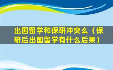 出国留学和保研冲突么（保研后出国留学有什么后果）