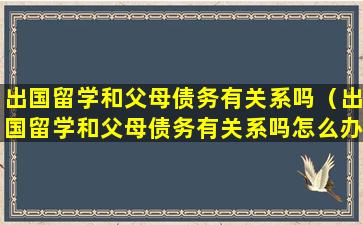 出国留学和父母债务有关系吗（出国留学和父母债务有关系吗怎么办）