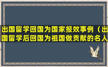 出国留学回国为国家报效事例（出国留学后回国为祖国做贡献的名人）
