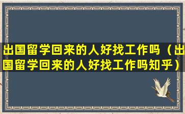 出国留学回来的人好找工作吗（出国留学回来的人好找工作吗知乎）