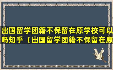 出国留学团籍不保留在原学校可以吗知乎（出国留学团籍不保留在原学校可以吗知乎文章）