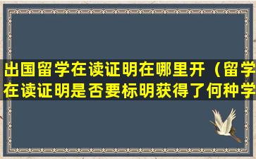 出国留学在读证明在哪里开（留学在读证明是否要标明获得了何种学位）