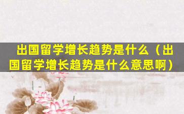 出国留学增长趋势是什么（出国留学增长趋势是什么意思啊）