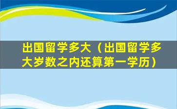 出国留学多大（出国留学多大岁数之内还算第一学历）