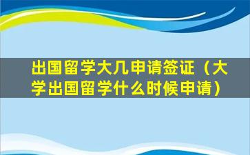 出国留学大几申请签证（大学出国留学什么时候申请）