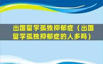 出国留学孤独抑郁症（出国留学孤独抑郁症的人多吗）