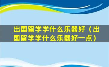 出国留学学什么乐器好（出国留学学什么乐器好一点）