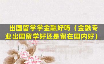 出国留学学金融好吗（金融专业出国留学好还是留在国内好）