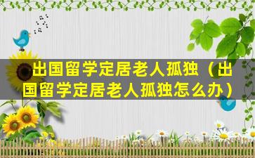 出国留学定居老人孤独（出国留学定居老人孤独怎么办）