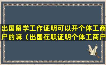 出国留学工作证明可以开个体工商户的嘛（出国在职证明个体工商户可以吗）