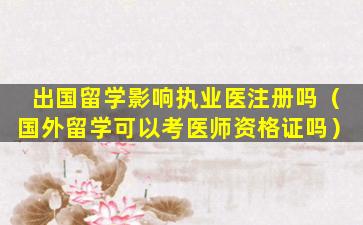 出国留学影响执业医注册吗（国外留学可以考医师资格证吗）