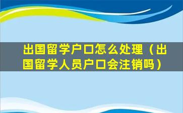 出国留学户口怎么处理（出国留学人员户口会注销吗）