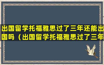 出国留学托福雅思过了三年还能出国吗（出国留学托福雅思过了三年还能出国吗现在）