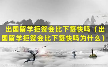 出国留学拒签会比下签快吗（出国留学拒签会比下签快吗为什么）