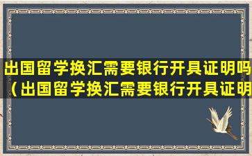 出国留学换汇需要银行开具证明吗（出国留学换汇需要银行开具证明吗多久）