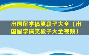 出国留学搞笑段子大全（出国留学搞笑段子大全视频）