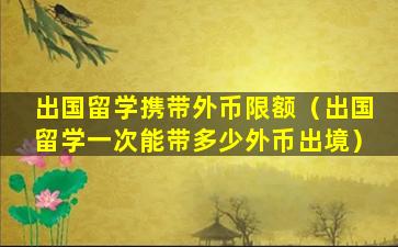 出国留学携带外币限额（出国留学一次能带多少外币出境）