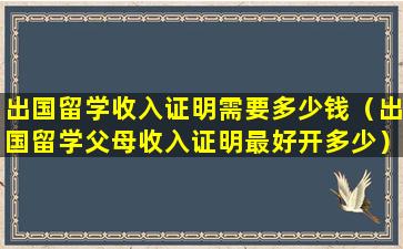 出国留学收入证明需要多少钱（出国留学父母收入证明最好开多少）