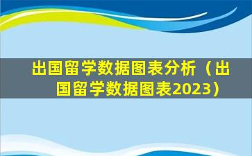 出国留学数据图表分析（出国留学数据图表2023）
