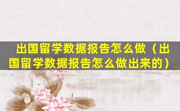 出国留学数据报告怎么做（出国留学数据报告怎么做出来的）