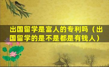 出国留学是富人的专利吗（出国留学的是不是都是有钱人）