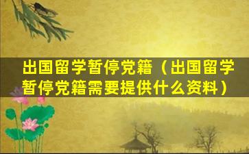 出国留学暂停党籍（出国留学暂停党籍需要提供什么资料）