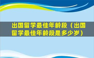 出国留学最佳年龄段（出国留学最佳年龄段是多少岁）