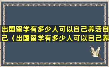 出国留学有多少人可以自己养活自己（出国留学有多少人可以自己养活自己的孩子）