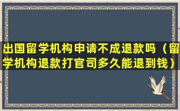 出国留学机构申请不成退款吗（留学机构退款打官司多久能退到钱）