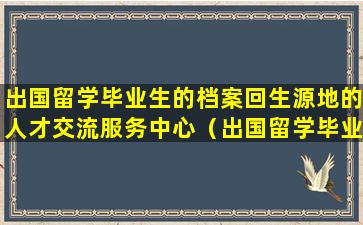 出国留学毕业生的档案回生源地的人才交流服务中心（出国留学毕业生的档案回生源地的人才交流服务中心对吗）