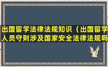 出国留学法律法规知识（出国留学人员守则涉及国家安全法律法规吗）