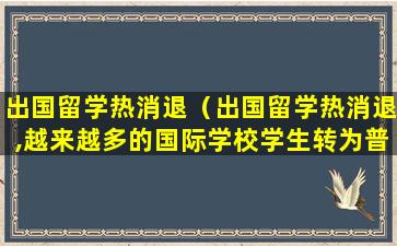 出国留学热消退（出国留学热消退,越来越多的国际学校学生转为普通学校）