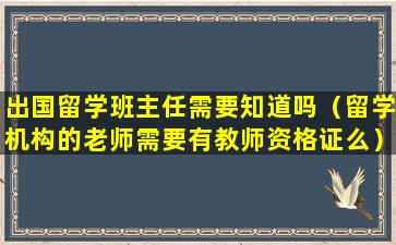 出国留学班主任需要知道吗（留学机构的老师需要有教师资格证么）
