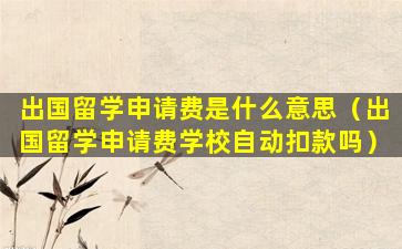 出国留学申请费是什么意思（出国留学申请费学校自动扣款吗）