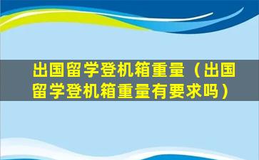 出国留学登机箱重量（出国留学登机箱重量有要求吗）