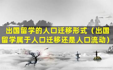 出国留学的人口迁移形式（出国留学属于人口迁移还是人口流动）