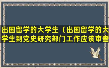 出国留学的大学生（出国留学的大学生到党史研究部门工作应该审查）