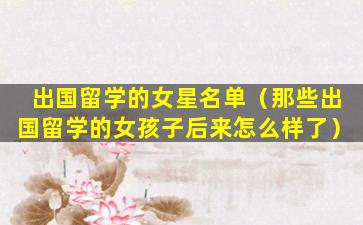 出国留学的女星名单（那些出国留学的女孩子后来怎么样了）