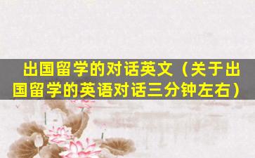 出国留学的对话英文（关于出国留学的英语对话三分钟左右）