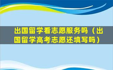 出国留学看志愿服务吗（出国留学高考志愿还填写吗）