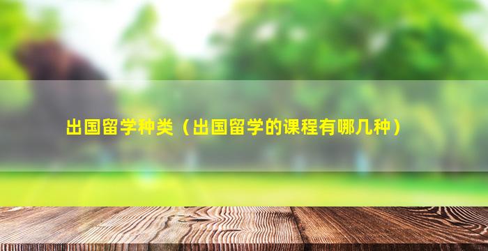 出国留学种类（出国留学的课程有哪几种）