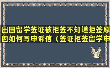 出国留学签证被拒签不知道拒签原因如何写申诉信（签证拒签留学申请可以延迟多久）
