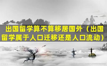 出国留学算不算移居国外（出国留学属于人口迁移还是人口流动）