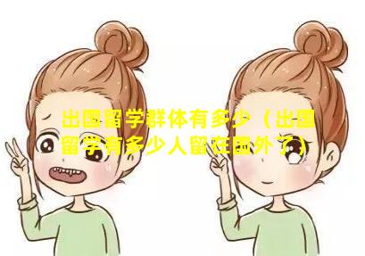 出国留学群体有多少（出国留学有多少人留在国外了）